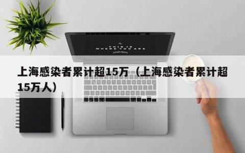 上海感染者累计超15万（上海感染者累计超15万人）