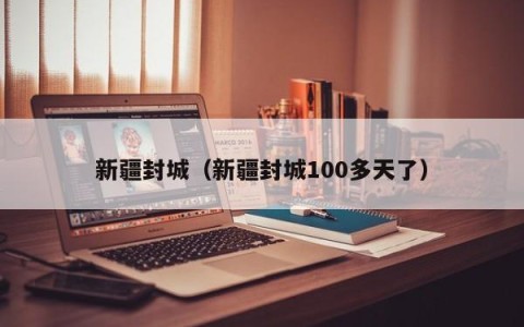 新疆封城（新疆封城100多天了）