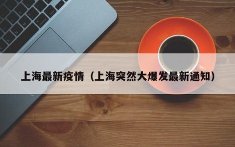上海最新疫情（上海突然大爆发最新通知）